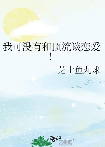 我可没有和顶流谈恋爱！芝士鱼丸球全文免费阅读完整版封面
